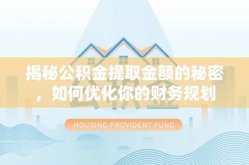 余江揭秘公积金提取金额的秘密，如何优化你的财务规划