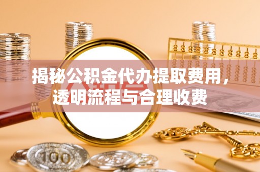 余江揭秘公积金代办提取费用，透明流程与合理收费