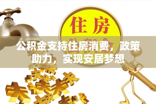 余江公积金支持住房消费，政策助力，实现安居梦想