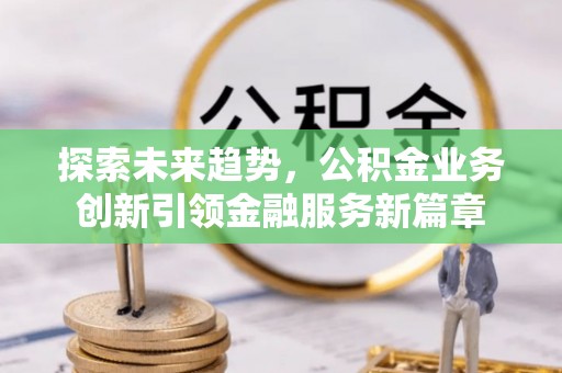 余江探索未来趋势，公积金业务创新引领金融服务新篇章