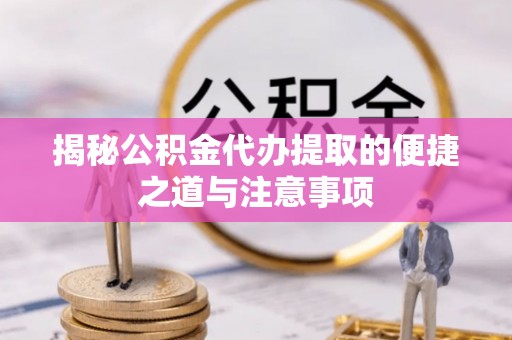 余江揭秘公积金代办提取的便捷之道与注意事项