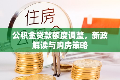 余江公积金贷款额度调整，新政解读与购房策略