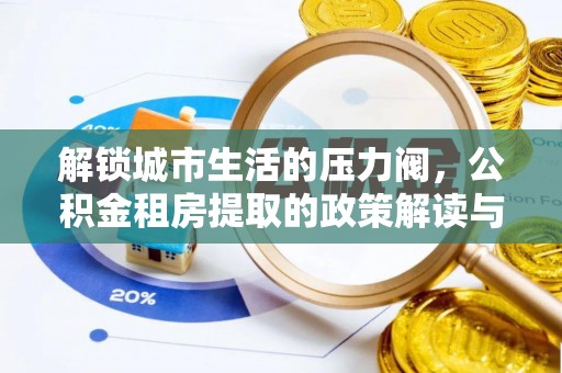余江解锁城市生活的压力阀，公积金租房提取的政策解读与实践指南