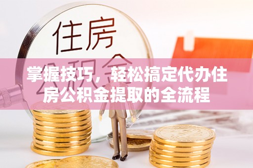 余江掌握技巧，轻松搞定代办住房公积金提取的全流程