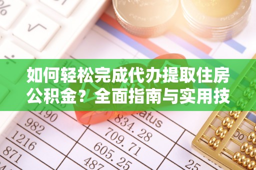 余江如何轻松完成代办提取住房公积金？全面指南与实用技巧