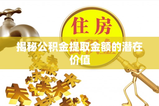 余江揭秘公积金提取金额的潜在价值