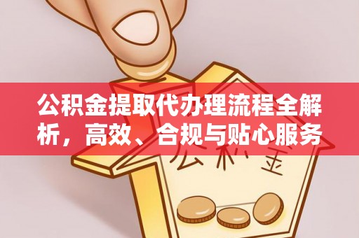 余江公积金提取代办理流程全解析，高效、合规与贴心服务