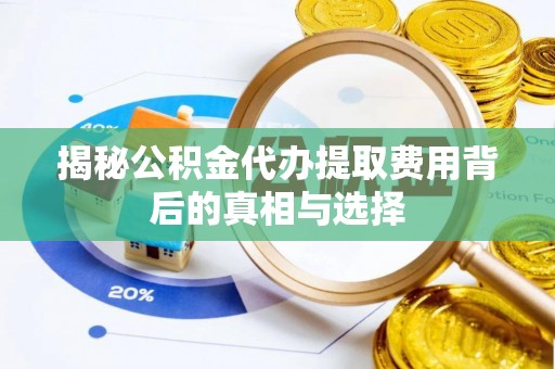 余江揭秘公积金代办提取费用背后的真相与选择