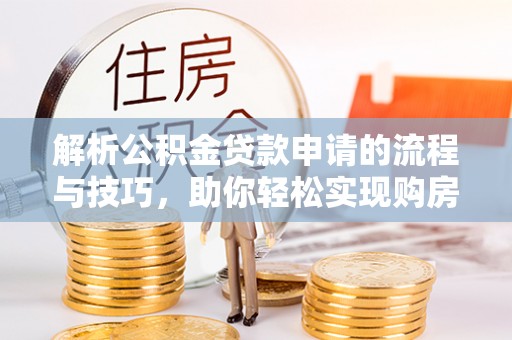 余江解析公积金贷款申请的流程与技巧，助你轻松实现购房梦想