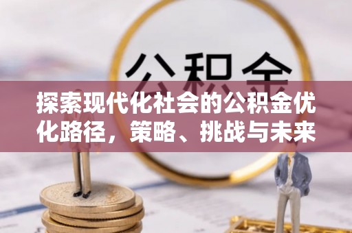 余江探索现代化社会的公积金优化路径，策略、挑战与未来展望