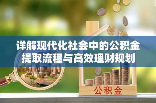 余江详解现代化社会中的公积金提取流程与高效理财规划