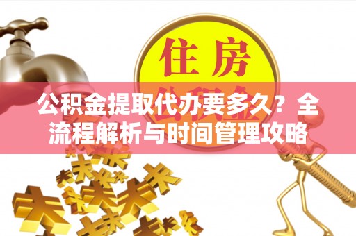 余江公积金提取代办要多久？全流程解析与时间管理攻略