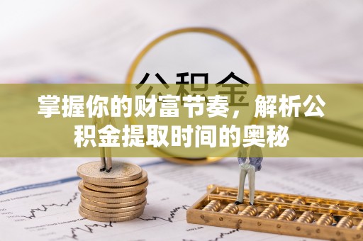 余江掌握你的财富节奏，解析公积金提取时间的奥秘