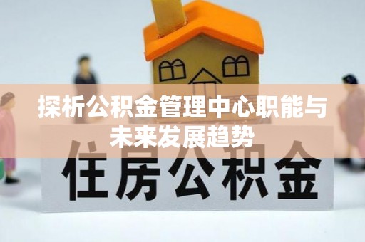 余江探析公积金管理中心职能与未来发展趋势