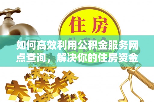 余江如何高效利用公积金服务网点查询，解决你的住房资金难题