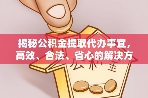 余江揭秘公积金提取代办事宜，高效、合法、省心的解决方案