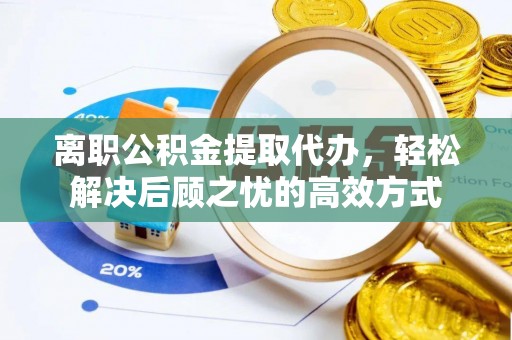 余江离职公积金提取代办，轻松解决后顾之忧的高效方式
