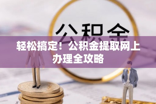 余江轻松搞定！公积金提取网上办理全攻略