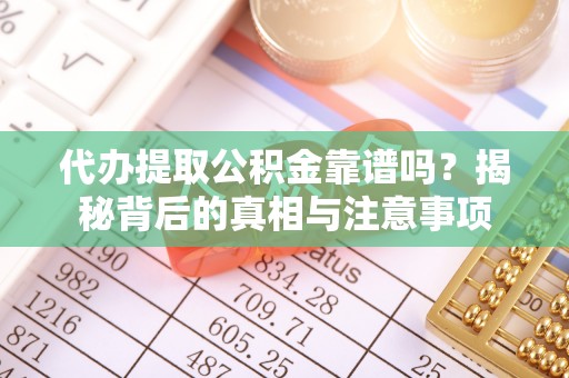 余江代办提取公积金靠谱吗？揭秘背后的真相与注意事项