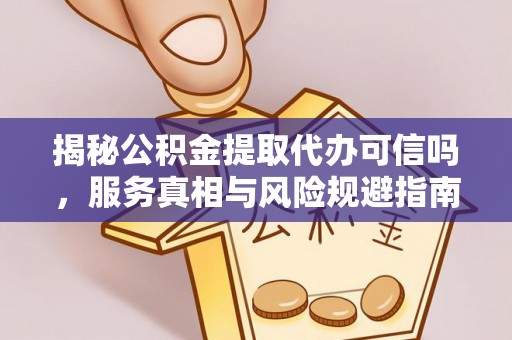 余江揭秘公积金提取代办可信吗，服务真相与风险规避指南