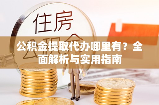 余江公积金提取代办哪里有？全面解析与实用指南