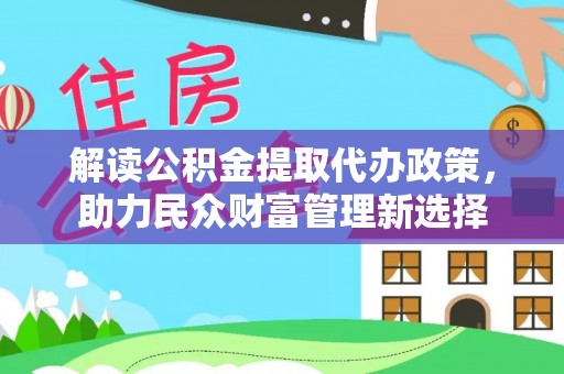 余江解读公积金提取代办政策，助力民众财富管理新选择