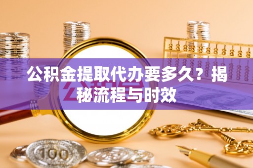 余江公积金提取代办要多久？揭秘流程与时效