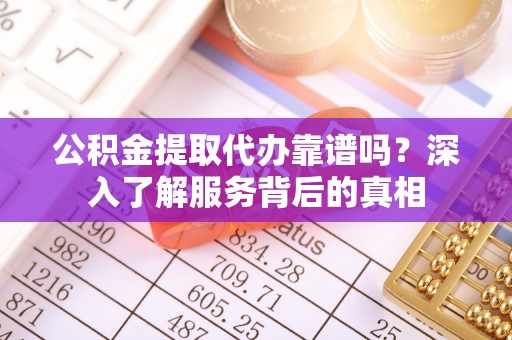 余江公积金提取代办靠谱吗？深入了解服务背后的真相