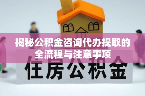 余江揭秘公积金咨询代办提取的全流程与注意事项