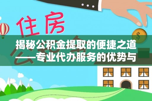 余江揭秘公积金提取的便捷之道——专业代办服务的优势与选择