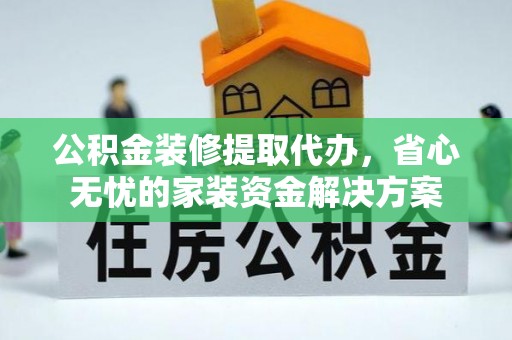 余江公积金装修提取代办，省心无忧的家装资金解决方案