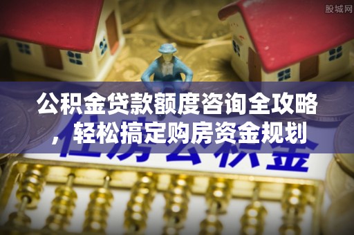 余江公积金贷款额度咨询全攻略，轻松搞定购房资金规划