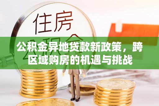 余江公积金异地贷款新政策，跨区域购房的机遇与挑战