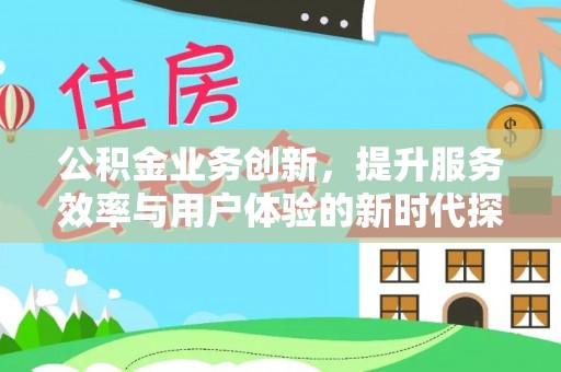 余江公积金业务创新，提升服务效率与用户体验的新时代探索