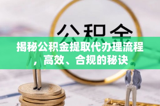 余江揭秘公积金提取代办理流程，高效、合规的秘诀