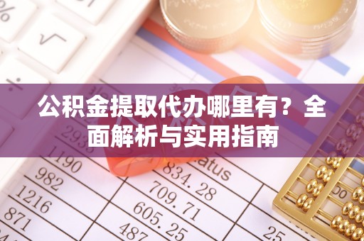 余江公积金提取代办哪里有？全面解析与实用指南