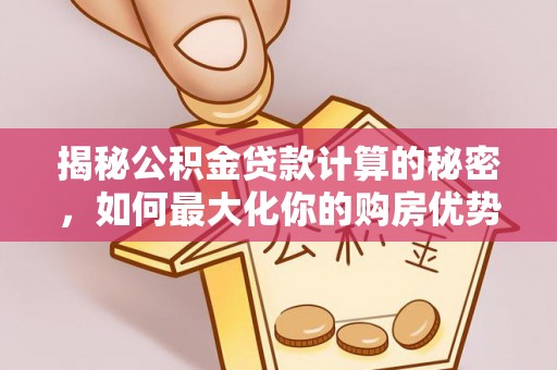 余江揭秘公积金贷款计算的秘密，如何最大化你的购房优势