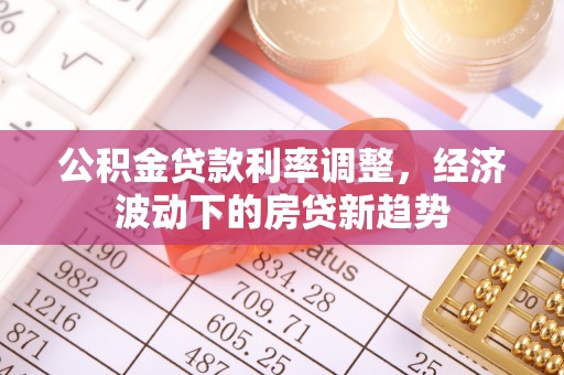 余江公积金贷款利率调整，经济波动下的房贷新趋势