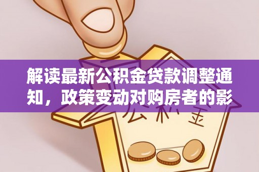 余江解读最新公积金贷款调整通知，政策变动对购房者的影响