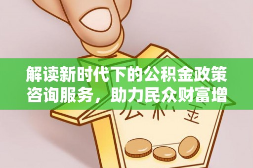 余江解读新时代下的公积金政策咨询服务，助力民众财富增值与安居梦想