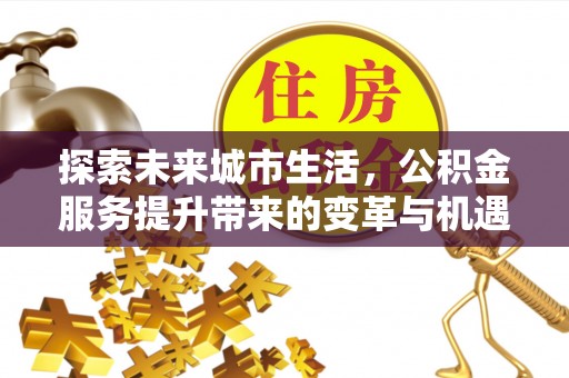 余江探索未来城市生活，公积金服务提升带来的变革与机遇