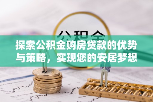 余江探索公积金购房贷款的优势与策略，实现您的安居梦想