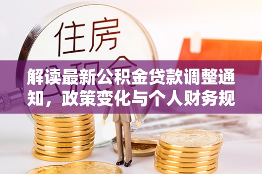 余江解读最新公积金贷款调整通知，政策变化与个人财务规划