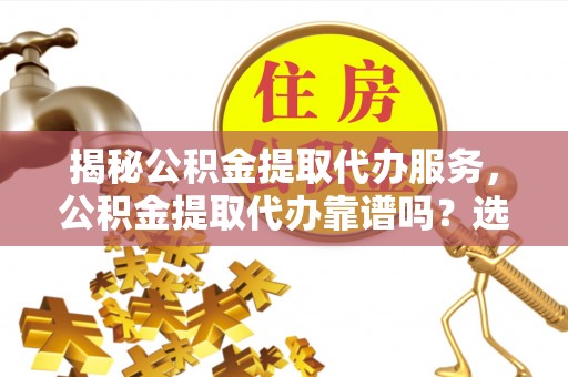 余江揭秘公积金提取代办服务，公积金提取代办靠谱吗？选择需谨慎