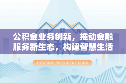 余江公积金业务创新，推动金融服务新生态，构建智慧生活新未来