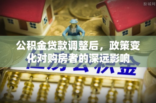 余江公积金贷款调整后，政策变化对购房者的深远影响