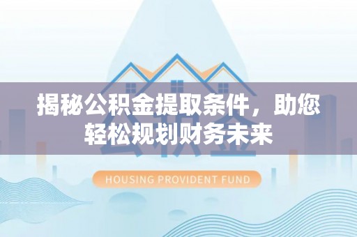 余江揭秘公积金提取条件，助您轻松规划财务未来