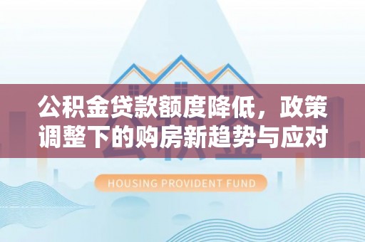 余江公积金贷款额度降低，政策调整下的购房新趋势与应对策略