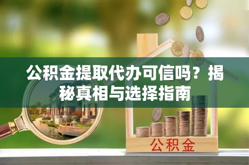 余江公积金提取代办可信吗？揭秘真相与选择指南