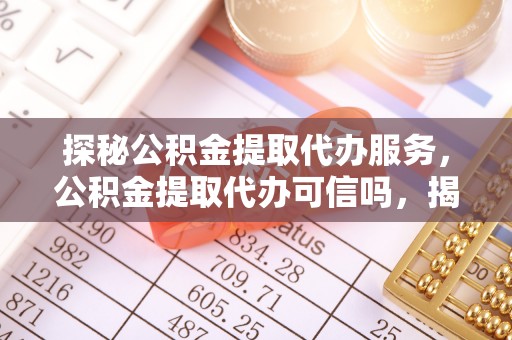 余江探秘公积金提取代办服务，公积金提取代办可信吗，揭秘真相与选择指南